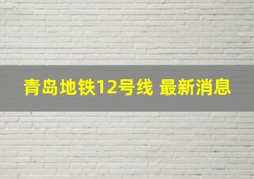 青岛地铁12号线 最新消息